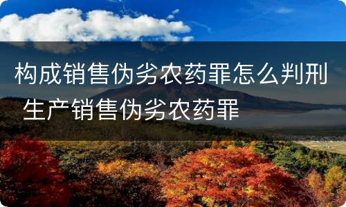 构成销售伪劣农药罪怎么判刑 生产销售伪劣农药罪