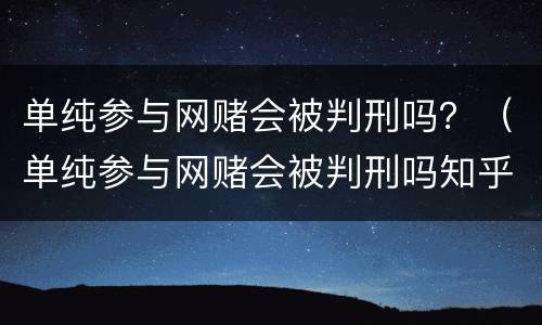 单纯参与网赌会被判刑吗？（单纯参与网赌会被判刑吗知乎）