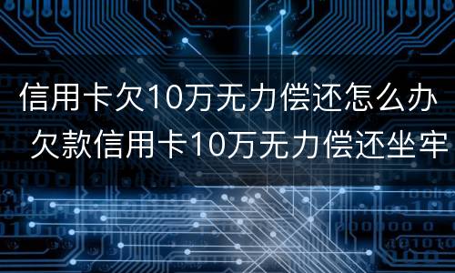 信用卡欠10万无力偿还怎么办 欠款信用卡10万无力偿还坐牢