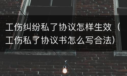 工伤纠纷私了协议怎样生效（工伤私了协议书怎么写合法）