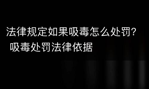 法律规定如果吸毒怎么处罚？ 吸毒处罚法律依据
