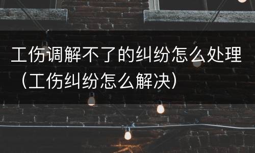 工伤调解不了的纠纷怎么处理（工伤纠纷怎么解决）