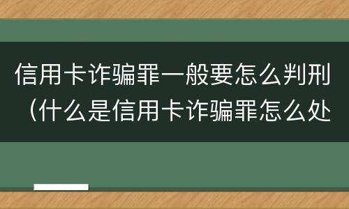 信用卡诈骗罪一般要怎么判刑（什么是信用卡诈骗罪怎么处罚）