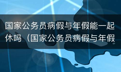 国家公务员病假与年假能一起休吗（国家公务员病假与年假能一起休吗）