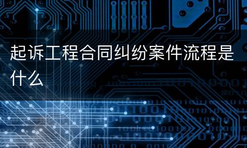 起诉工程合同纠纷案件流程是什么
