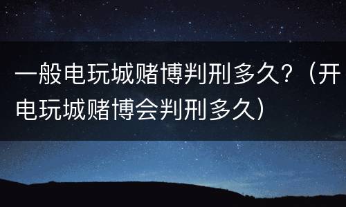 一般电玩城赌博判刑多久?（开电玩城赌博会判刑多久）