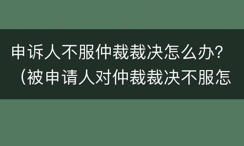 申诉人不服仲裁裁决怎么办？（被申请人对仲裁裁决不服怎么办）