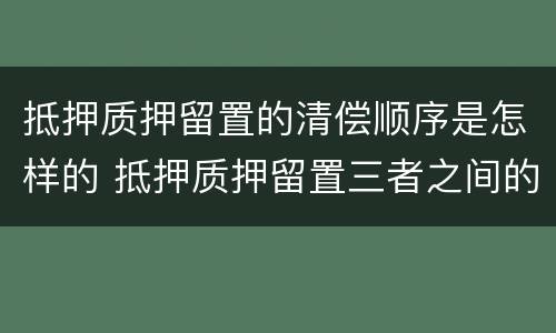 抵押质押留置的清偿顺序是怎样的 抵押质押留置三者之间的区别简单