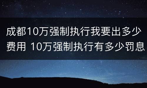 成都10万强制执行我要出多少费用 10万强制执行有多少罚息