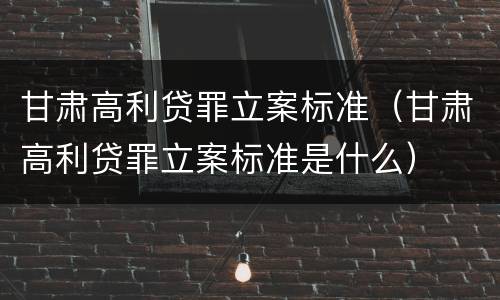 甘肃高利贷罪立案标准（甘肃高利贷罪立案标准是什么）