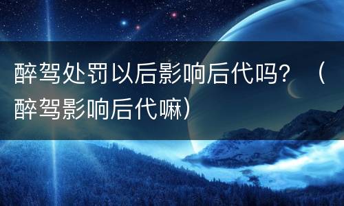 醉驾处罚以后影响后代吗？（醉驾影响后代嘛）