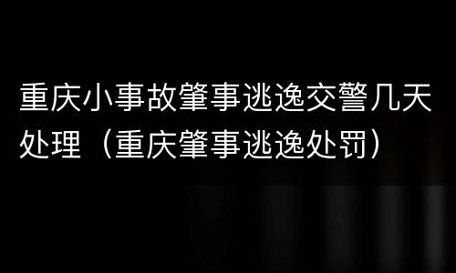 重庆小事故肇事逃逸交警几天处理（重庆肇事逃逸处罚）