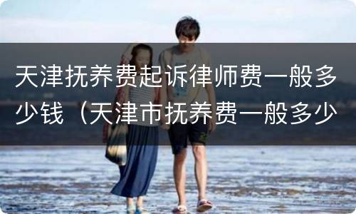 天津抚养费起诉律师费一般多少钱（天津市抚养费一般多少）