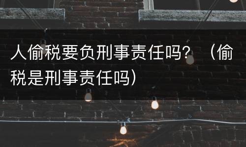 人偷税要负刑事责任吗？（偷税是刑事责任吗）