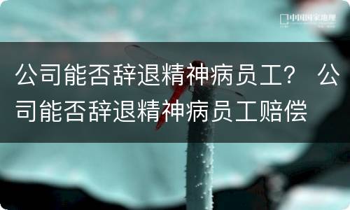 公司能否辞退精神病员工？ 公司能否辞退精神病员工赔偿