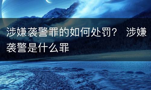 涉嫌袭警罪的如何处罚？ 涉嫌袭警是什么罪