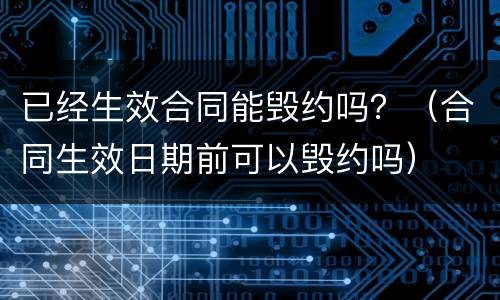 已经生效合同能毁约吗？（合同生效日期前可以毁约吗）