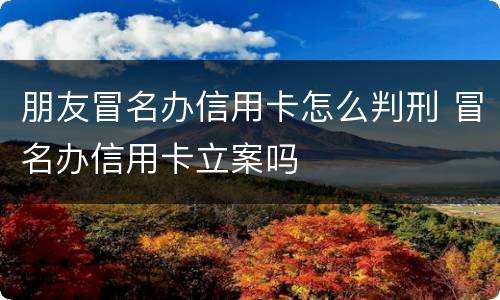 朋友冒名办信用卡怎么判刑 冒名办信用卡立案吗