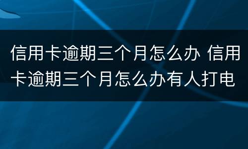 信用卡逾期三个月怎么办 信用卡逾期三个月怎么办有人打电话让我还