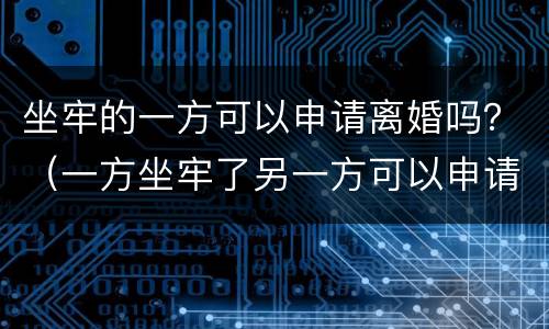 坐牢的一方可以申请离婚吗？（一方坐牢了另一方可以申请离婚吗）