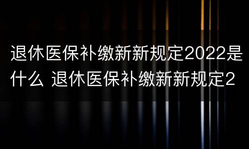 退休医保补缴新新规定2022是什么 退休医保补缴新新规定2022是什么时候开始