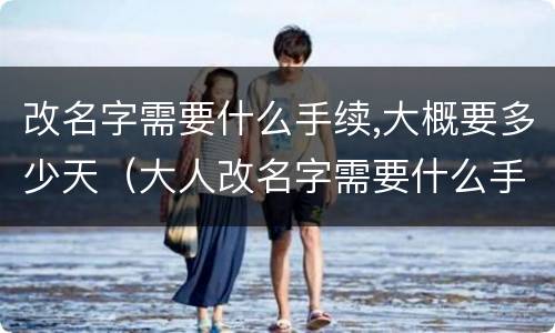 改名字需要什么手续,大概要多少天（大人改名字需要什么手续,大概要多少天）