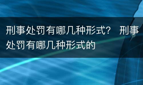 刑事处罚有哪几种形式？ 刑事处罚有哪几种形式的