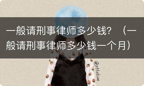 一般请刑事律师多少钱？（一般请刑事律师多少钱一个月）