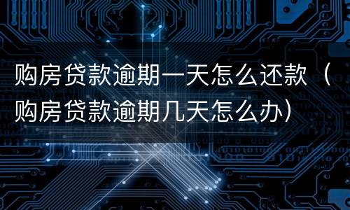 购房贷款逾期一天怎么还款（购房贷款逾期几天怎么办）