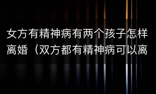 女方有精神病有两个孩子怎样离婚（双方都有精神病可以离婚吗）