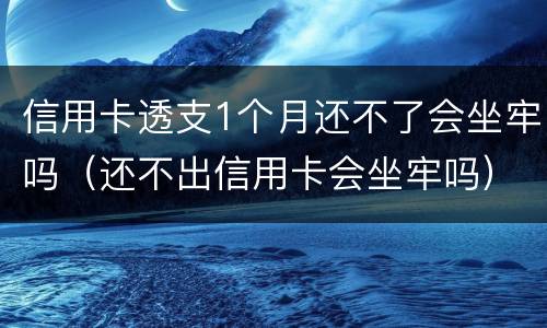 信用卡透支1个月还不了会坐牢吗（还不出信用卡会坐牢吗）