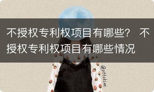 不授权专利权项目有哪些？ 不授权专利权项目有哪些情况