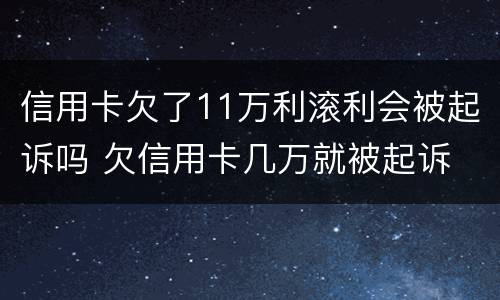 信用卡欠了11万利滚利会被起诉吗 欠信用卡几万就被起诉