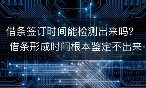 借条签订时间能检测出来吗？ 借条形成时间根本鉴定不出来