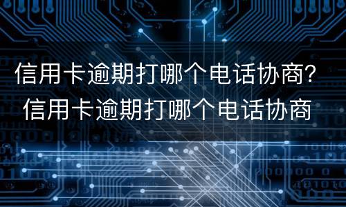 信用卡逾期打哪个电话协商？ 信用卡逾期打哪个电话协商