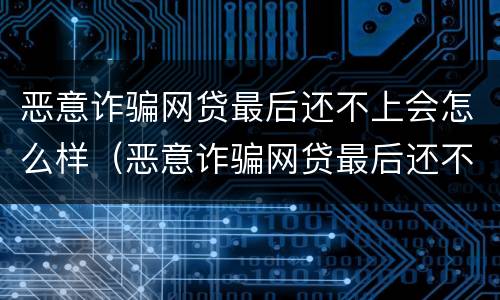 恶意诈骗网贷最后还不上会怎么样（恶意诈骗网贷最后还不上会怎么样呢）
