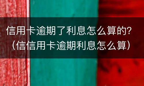 信用卡逾期了利息怎么算的？（信信用卡逾期利息怎么算）