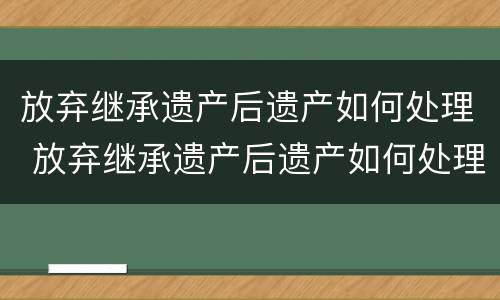 放弃继承遗产后遗产如何处理 放弃继承遗产后遗产如何处理