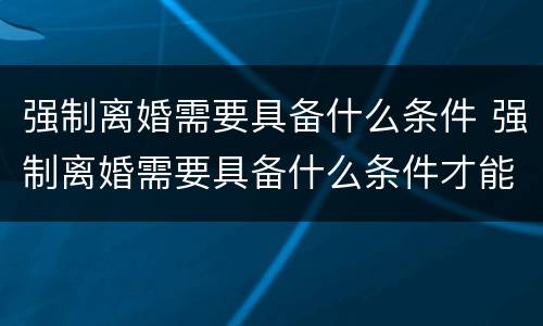 强制离婚需要具备什么条件 强制离婚需要具备什么条件才能离婚