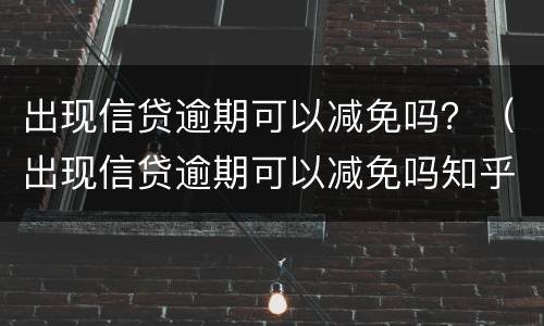 出现信贷逾期可以减免吗？（出现信贷逾期可以减免吗知乎）