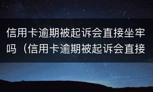信用卡逾期被起诉会直接坐牢吗（信用卡逾期被起诉会直接坐牢吗）