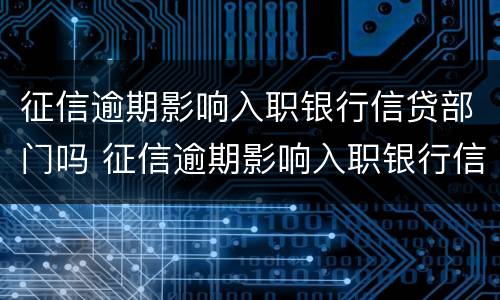 征信逾期影响入职银行信贷部门吗 征信逾期影响入职银行信贷部门吗知乎