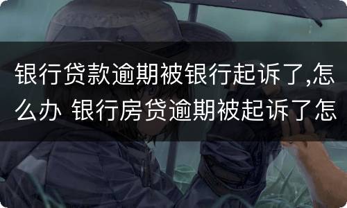 银行贷款逾期被银行起诉了,怎么办 银行房贷逾期被起诉了怎么办