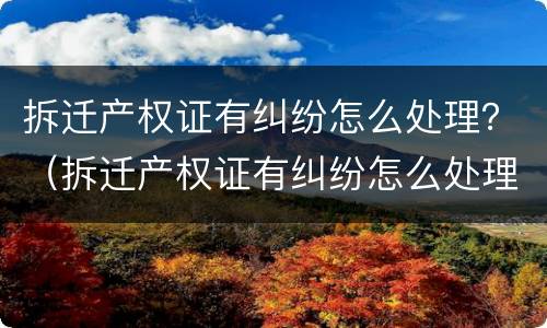拆迁产权证有纠纷怎么处理？（拆迁产权证有纠纷怎么处理好）