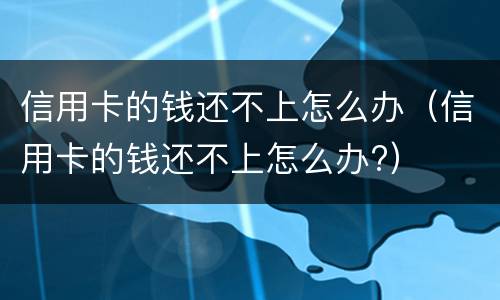 信用卡的钱还不上怎么办（信用卡的钱还不上怎么办?）