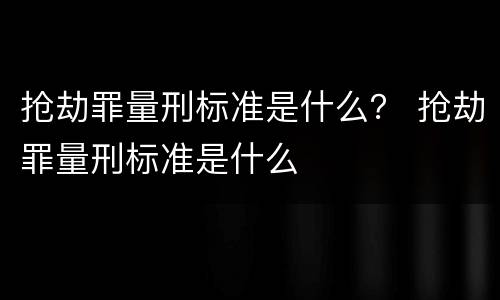 抢劫罪量刑标准是什么？ 抢劫罪量刑标准是什么
