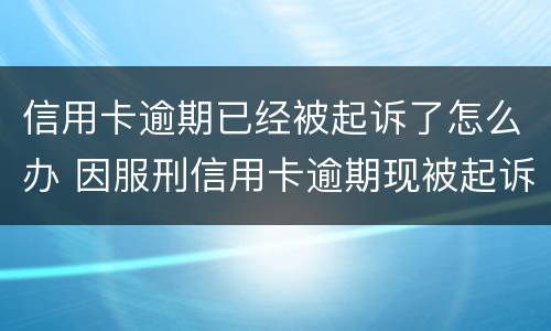 信用卡逾期已经被起诉了怎么办 因服刑信用卡逾期现被起诉该怎么做