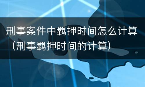 刑事案件中羁押时间怎么计算（刑事羁押时间的计算）