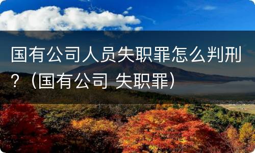 国有公司人员失职罪怎么判刑?（国有公司 失职罪）
