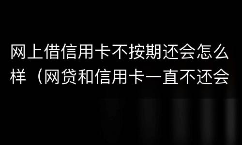 网上借信用卡不按期还会怎么样（网贷和信用卡一直不还会怎么样）